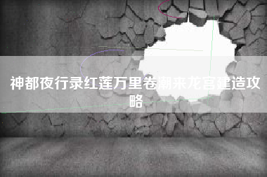 神都夜行录红莲万里卷潮来龙宫建造攻略