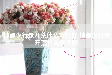 神都夜行录开荒什么妖怪好(神都夜行录开荒什么妖怪好)