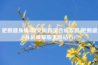 肥鹅健身房3级文房四宝合成攻略(肥鹅健身房破解版无限钻石)