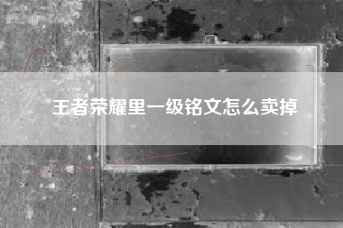 王者荣耀里一级铭文怎么卖掉