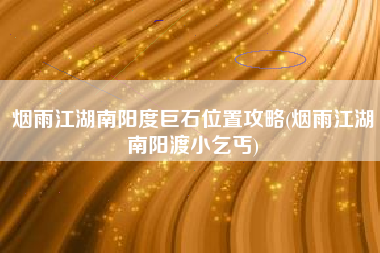 烟雨江湖南阳度巨石位置攻略(烟雨江湖南阳渡小乞丐)