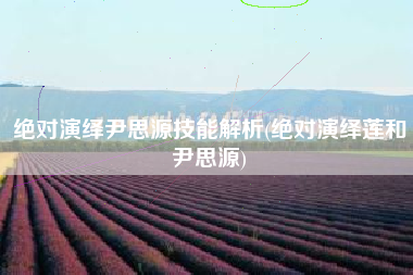 绝对演绎尹思源技能解析(绝对演绎莲和尹思源)