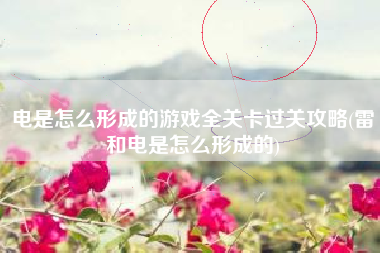 电是怎么形成的游戏全关卡过关攻略(雷和电是怎么形成的)
