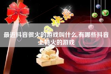 最近抖音很火的游戏叫什么,有哪些抖音上特火的游戏