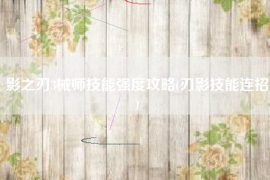 影之刃3械师技能强度攻略(刃影技能连招)
