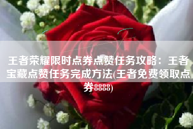 王者荣耀限时点券点赞任务攻略：王者宝藏点赞任务完成方法(王者免费领取点券8888)