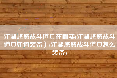 江湖悠悠战斗道具在哪买(江湖悠悠战斗道具如何装备）(江湖悠悠战斗道具怎么装备)