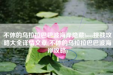 不休的乌拉拉巴巴波海岸隐藏boss挑战攻略大全详情文章(不休的乌拉拉巴巴波海岸攻略)