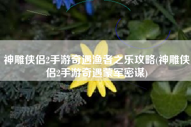 神雕侠侣2手游奇遇渔者之乐攻略(神雕侠侣2手游奇遇蒙军密谋)