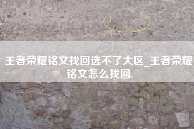 王者荣耀铭文找回选不了大区_王者荣耀铭文怎么找回