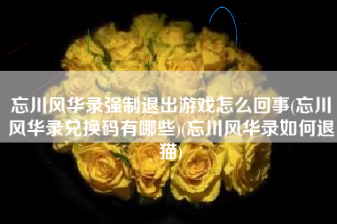 忘川风华录强制退出游戏怎么回事(忘川风华录兑换码有哪些)(忘川风华录如何退猫)