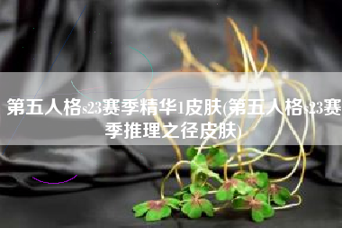 第五人格s23赛季精华1皮肤(第五人格s23赛季推理之径皮肤)