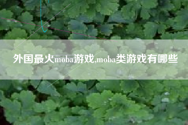 外国最火moba游戏,moba类游戏有哪些