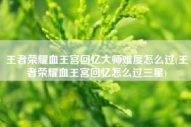 王者荣耀血王宫回忆大师难度怎么过(王者荣耀血王宫回忆怎么过三星)