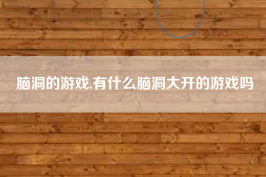 脑洞的游戏,有什么脑洞大开的游戏吗