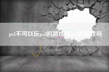 ps4不可以玩ps3的游戏吗,ps1的游戏吗