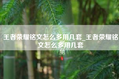 王者荣耀铭文怎么多用几套_王者荣耀铭文怎么多用几套