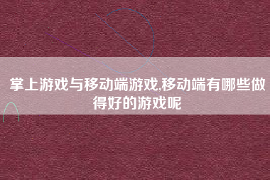 掌上游戏与移动端游戏,移动端有哪些做得好的游戏呢