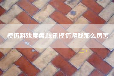 模仿游戏度盘,腾讯模仿游戏那么厉害