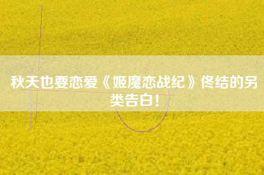 秋天也要恋爱《姬魔恋战纪》佟结的另类告白！