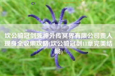 坎公骑冠剑死神外传冥界有限公司贵人现身全收集攻略(坎公骑冠剑11章完美结局)