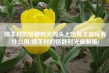 绵羊村的恬静时光鸡头上出现羊图标有什么用(绵羊村的恬静时光破解版)