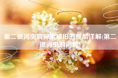 第二银河虫洞探索破旧的舰船详解(第二银河虫洞问题)