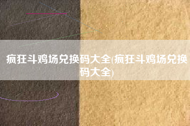 疯狂斗鸡场兑换码大全(疯狂斗鸡场兑换码大全)