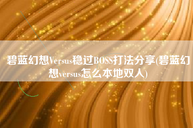 碧蓝幻想Versus稳过BOSS打法分享(碧蓝幻想versus怎么本地双人)