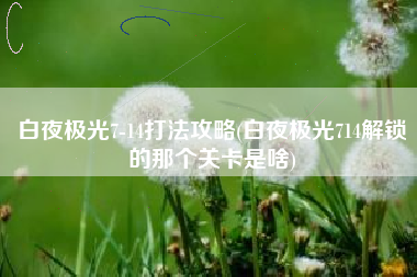 白夜极光7-14打法攻略(白夜极光714解锁的那个关卡是啥)