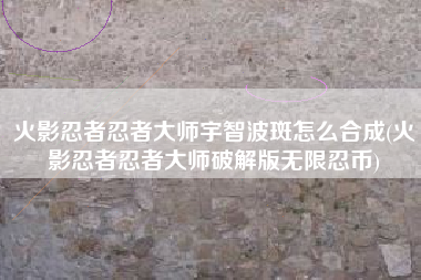 火影忍者忍者大师宇智波斑怎么合成(火影忍者忍者大师破解版无限忍币)