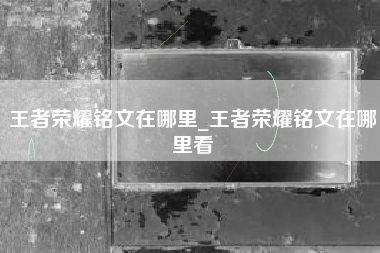 王者荣耀铭文在哪里_王者荣耀铭文在哪里看