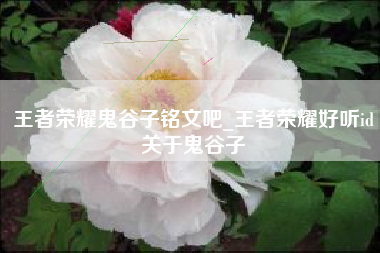 王者荣耀鬼谷子铭文吧_王者荣耀好听id关于鬼谷子