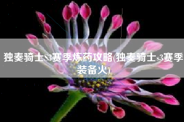 独奏骑士S3赛季炼药攻略(独奏骑士s3赛季装备火)