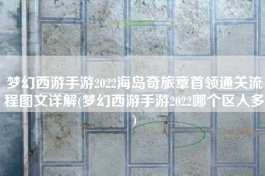 梦幻西游手游2022海岛奇旅章首领通关流程图文详解(梦幻西游手游2022哪个区人多)