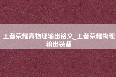 王者荣耀高物理输出铭文_王者荣耀物理输出装备
