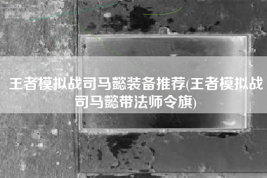 王者模拟战司马懿装备推荐(王者模拟战司马懿带法师令旗)