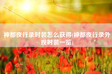 神都夜行录时装怎么获得(神都夜行录外观时装一览)