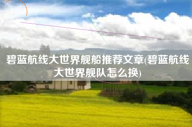 碧蓝航线大世界舰船推荐文章(碧蓝航线大世界舰队怎么换)