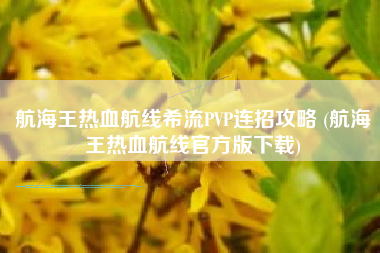 航海王热血航线希流PVP连招攻略 (航海王热血航线官方版下载)