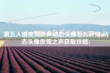 第五人格夜莺之声动态头像怎么获得(动态头像夜莺之声获取攻略)