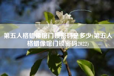 第五人格蜡像馆门锁密码是多少(第五人格蜡像馆门锁密码2022)