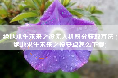绝地求生未来之役无人机积分获取方法 (绝地求生未来之役安卓怎么下载)