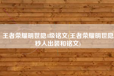 王者荣耀明世隐4级铭文(王者荣耀明世隐秒人出装和铭文)