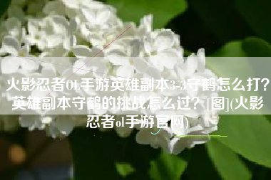 火影忍者OL手游英雄副本3-3守鹤怎么打？英雄副本守鹤的挑战怎么过？[图](火影忍者ol手游官网)