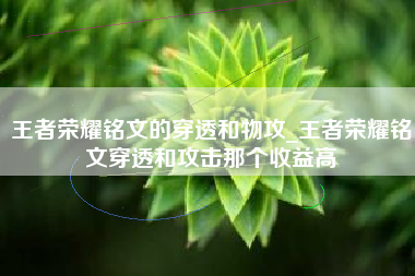 王者荣耀铭文的穿透和物攻_王者荣耀铭文穿透和攻击那个收益高