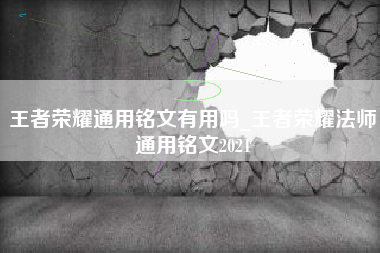 王者荣耀通用铭文有用吗_王者荣耀法师通用铭文2021