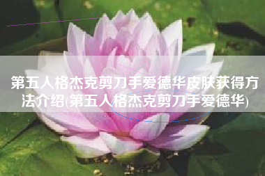 第五人格杰克剪刀手爱德华皮肤获得方法介绍(第五人格杰克剪刀手爱德华)