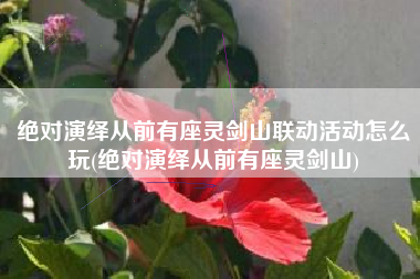 绝对演绎从前有座灵剑山联动活动怎么玩(绝对演绎从前有座灵剑山)