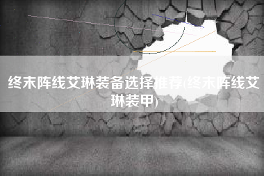 终末阵线艾琳装备选择推荐(终末阵线艾琳装甲)